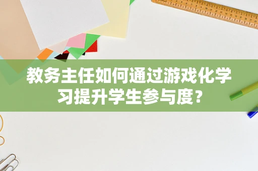 教务主任如何通过游戏化学习提升学生参与度？