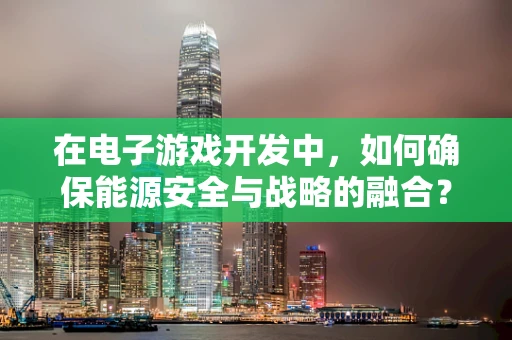 在电子游戏开发中，如何确保能源安全与战略的融合？