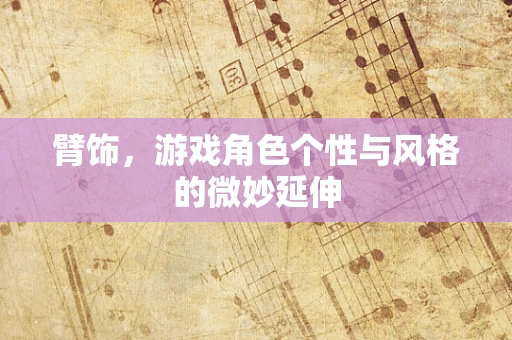 臂饰，游戏角色个性与风格的微妙延伸