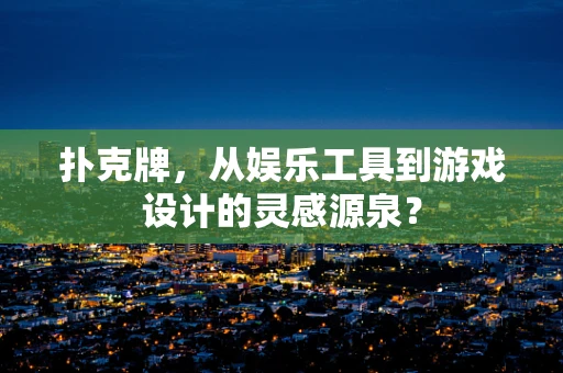扑克牌，从娱乐工具到游戏设计的灵感源泉？