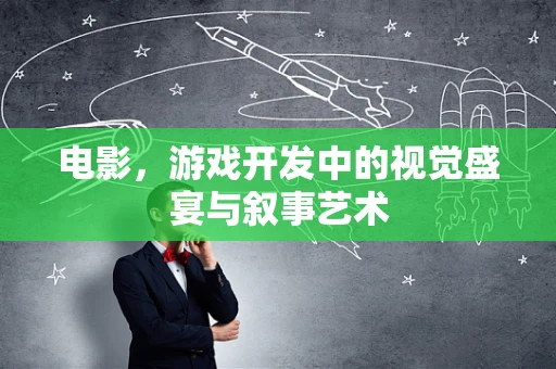 电影，游戏开发中的视觉盛宴与叙事艺术