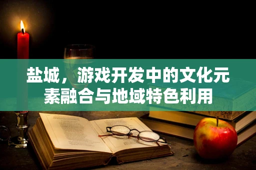 盐城，游戏开发中的文化元素融合与地域特色利用