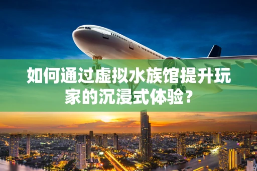 如何通过虚拟水族馆提升玩家的沉浸式体验？