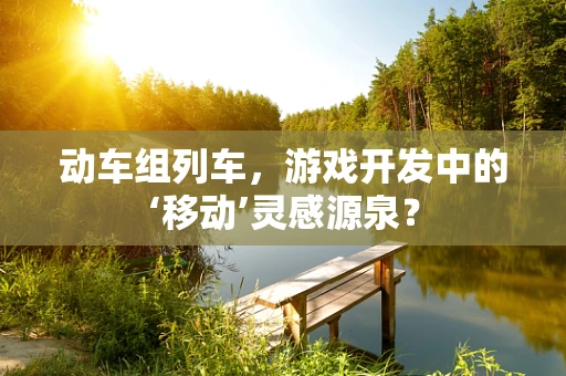 动车组列车，游戏开发中的‘移动’灵感源泉？