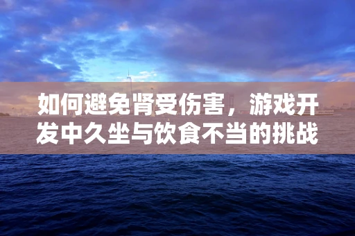 如何避免肾受伤害，游戏开发中久坐与饮食不当的挑战