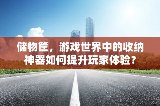 储物筐，游戏世界中的收纳神器如何提升玩家体验？