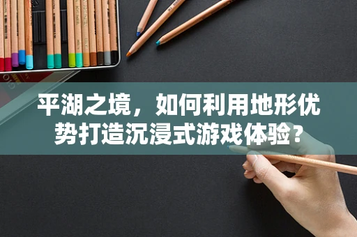 平湖之境，如何利用地形优势打造沉浸式游戏体验？