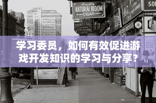 学习委员，如何有效促进游戏开发知识的学习与分享？