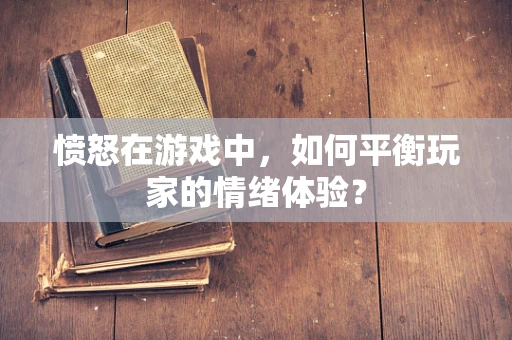 愤怒在游戏中，如何平衡玩家的情绪体验？