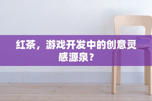 红茶，游戏开发中的创意灵感源泉？