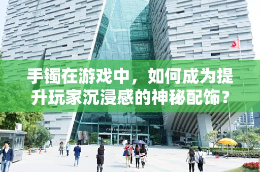 手镯在游戏中，如何成为提升玩家沉浸感的神秘配饰？