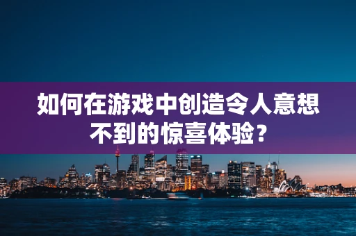如何在游戏中创造令人意想不到的惊喜体验？