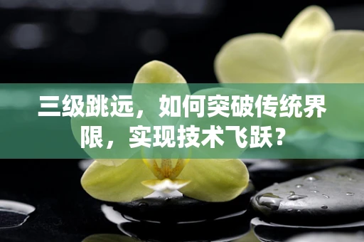 三级跳远，如何突破传统界限，实现技术飞跃？
