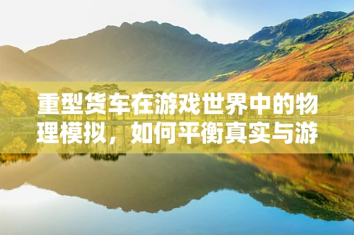 重型货车在游戏世界中的物理模拟，如何平衡真实与游戏性？