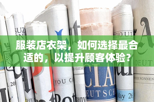 服装店衣架，如何选择最合适的，以提升顾客体验？