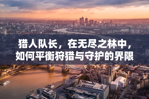 猎人队长，在无尽之林中，如何平衡狩猎与守护的界限？