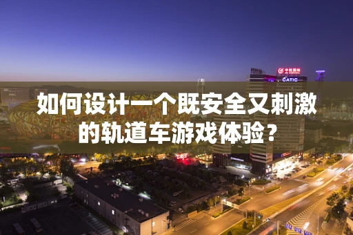 如何设计一个既安全又刺激的轨道车游戏体验？