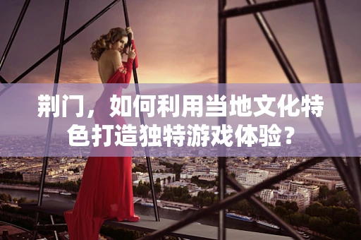 荆门，如何利用当地文化特色打造独特游戏体验？