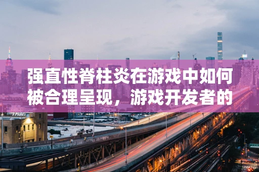 强直性脊柱炎在游戏中如何被合理呈现，游戏开发者的挑战与策略？