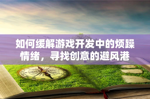 如何缓解游戏开发中的烦躁情绪，寻找创意的避风港