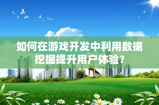 如何在游戏开发中利用数据挖掘提升用户体验？