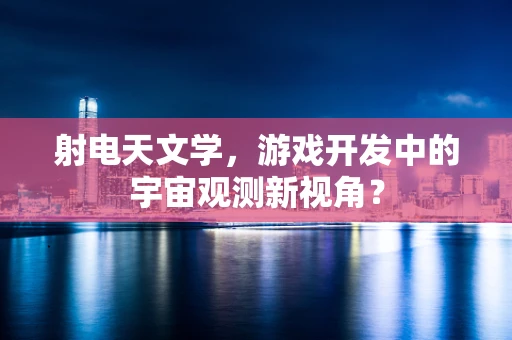 射电天文学，游戏开发中的宇宙观测新视角？