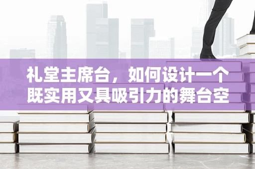 礼堂主席台，如何设计一个既实用又具吸引力的舞台空间？
