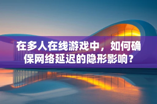 在多人在线游戏中，如何确保网络延迟的隐形影响？