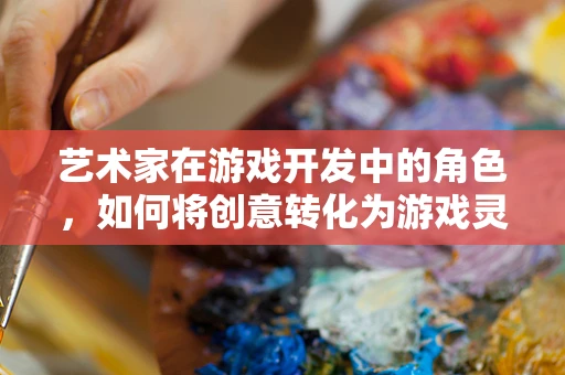 艺术家在游戏开发中的角色，如何将创意转化为游戏灵魂？