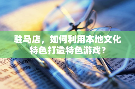 驻马店，如何利用本地文化特色打造特色游戏？