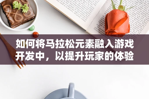 如何将马拉松元素融入游戏开发中，以提升玩家的体验与挑战性？
