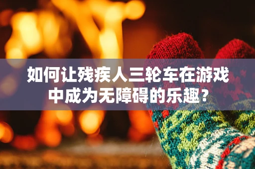 如何让残疾人三轮车在游戏中成为无障碍的乐趣？