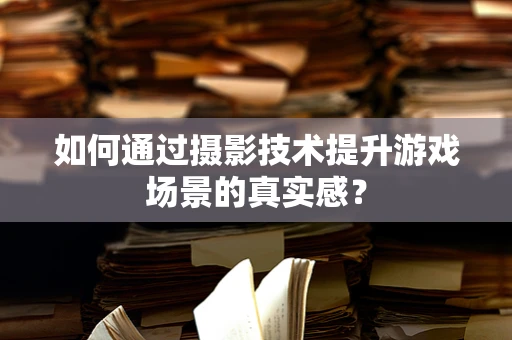 如何通过摄影技术提升游戏场景的真实感？