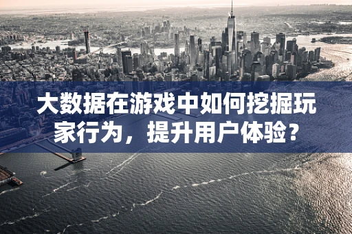 大数据在游戏中如何挖掘玩家行为，提升用户体验？