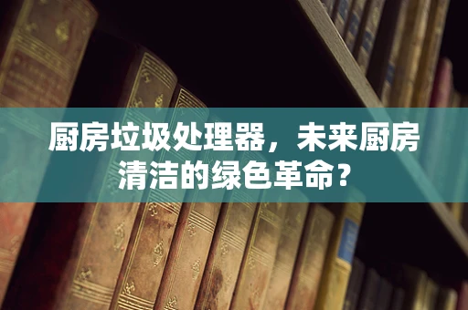 厨房垃圾处理器，未来厨房清洁的绿色革命？