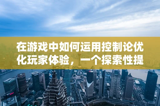在游戏中如何运用控制论优化玩家体验，一个探索性提问
