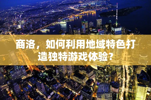 商洛，如何利用地域特色打造独特游戏体验？