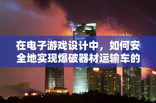在电子游戏设计中，如何安全地实现爆破器材运输车的动态模拟？
