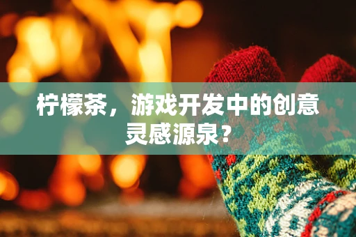 柠檬茶，游戏开发中的创意灵感源泉？