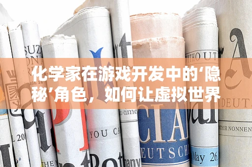 化学家在游戏开发中的‘隐秘’角色，如何让虚拟世界更真实？