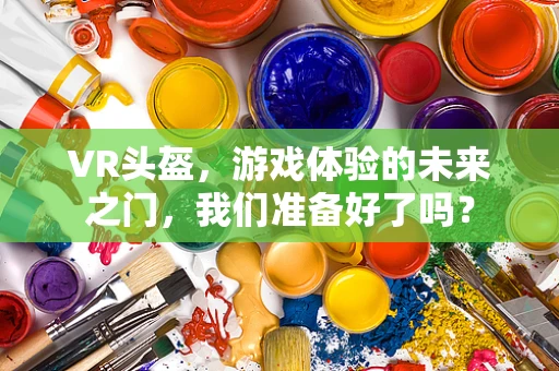 VR头盔，游戏体验的未来之门，我们准备好了吗？