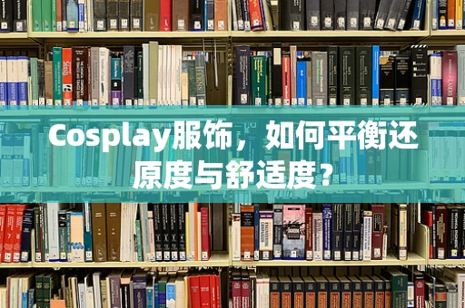 Cosplay服饰，如何平衡还原度与舒适度？