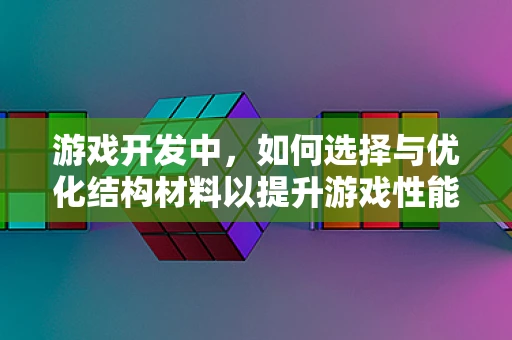 游戏开发中，如何选择与优化结构材料以提升游戏性能？