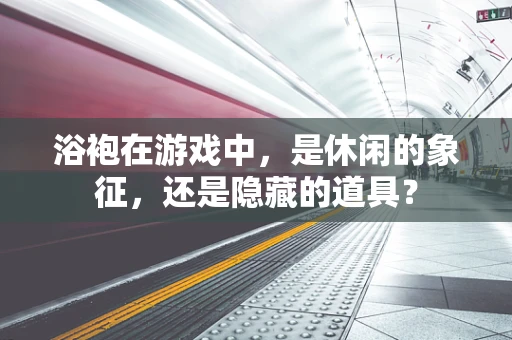 浴袍在游戏中，是休闲的象征，还是隐藏的道具？