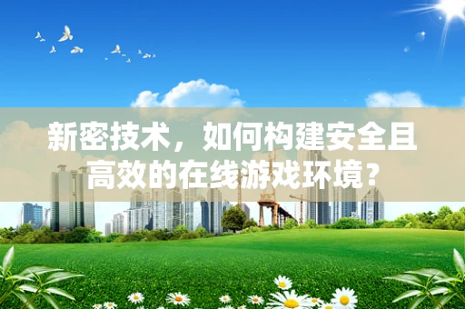 新密技术，如何构建安全且高效的在线游戏环境？