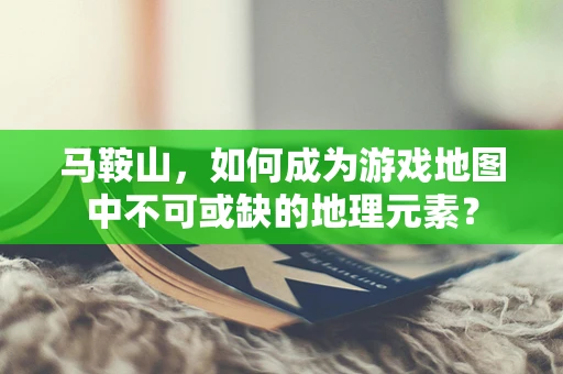 马鞍山，如何成为游戏地图中不可或缺的地理元素？