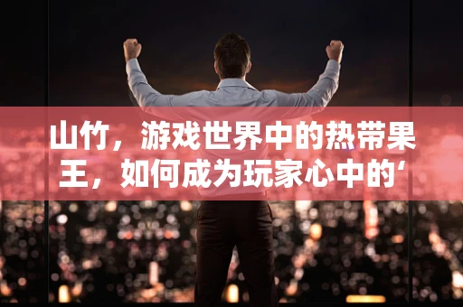 山竹，游戏世界中的热带果王，如何成为玩家心中的‘硬核’存在？