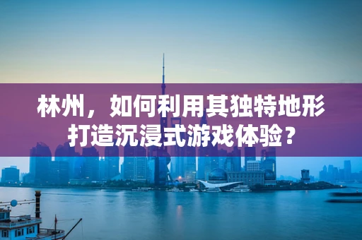 林州，如何利用其独特地形打造沉浸式游戏体验？
