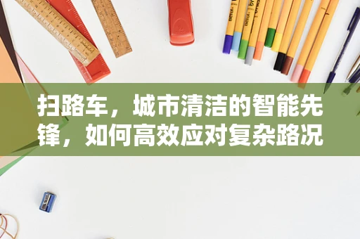 扫路车，城市清洁的智能先锋，如何高效应对复杂路况？