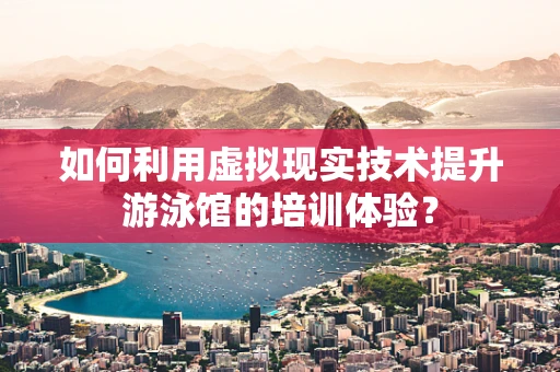 如何利用虚拟现实技术提升游泳馆的培训体验？